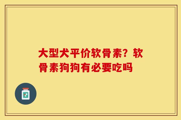 大型犬平价软骨素？软骨素狗狗有必要吃吗