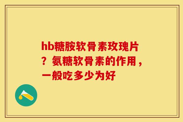 hb糖胺软骨素玫瑰片？氨糖软骨素的作用，一般吃多少为好