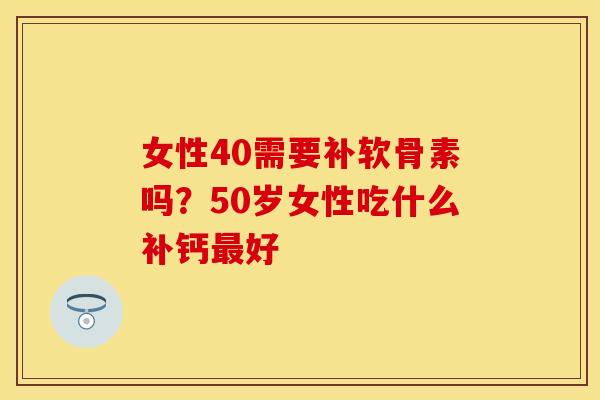 女性40需要补软骨素吗？50岁女性吃什么补钙最好