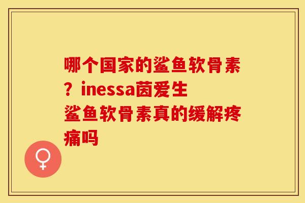 哪个国家的鲨鱼软骨素？inessa茵爱生鲨鱼软骨素真的缓解疼痛吗