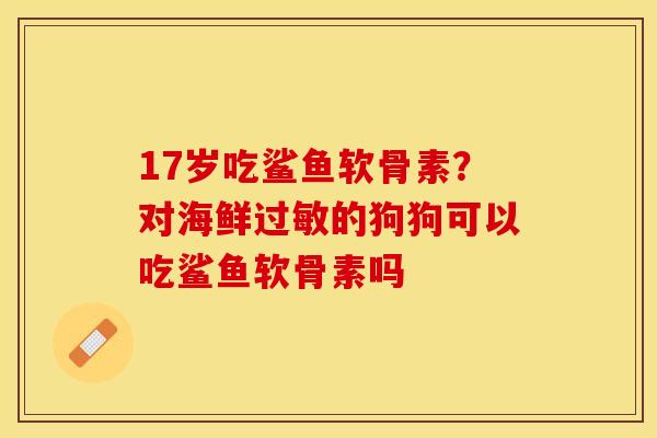 17岁吃鲨鱼软骨素？对海鲜过敏的狗狗可以吃鲨鱼软骨素吗
