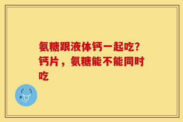 氨糖跟液体钙一起吃？钙片，氨糖能不能同时吃