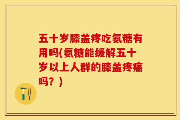 五十岁膝盖疼吃氨糖有用吗(氨糖能缓解五十岁以上人群的膝盖疼痛吗？)