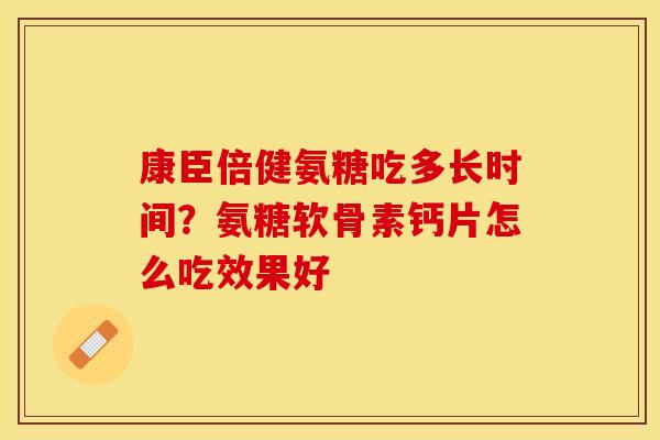 康臣倍健氨糖吃多长时间？氨糖软骨素钙片怎么吃效果好
