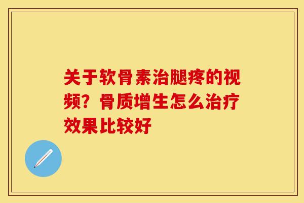 关于软骨素治腿疼的视频？骨质增生怎么治疗效果比较好