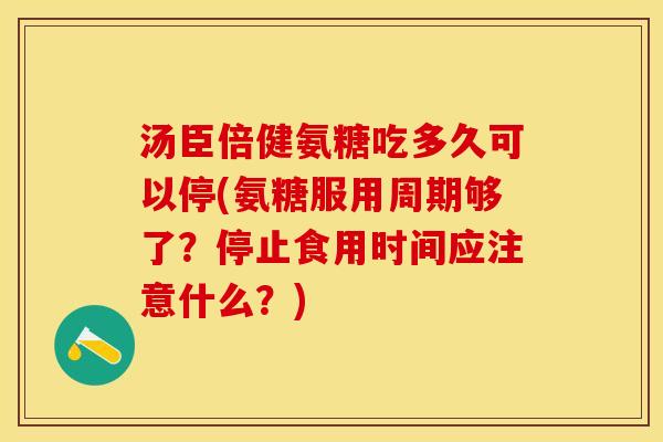 汤臣倍健氨糖吃多久可以停(氨糖服用周期够了？停止食用时间应注意什么？)