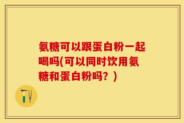 氨糖可以跟蛋白粉一起喝吗(可以同时饮用氨糖和蛋白粉吗？)
