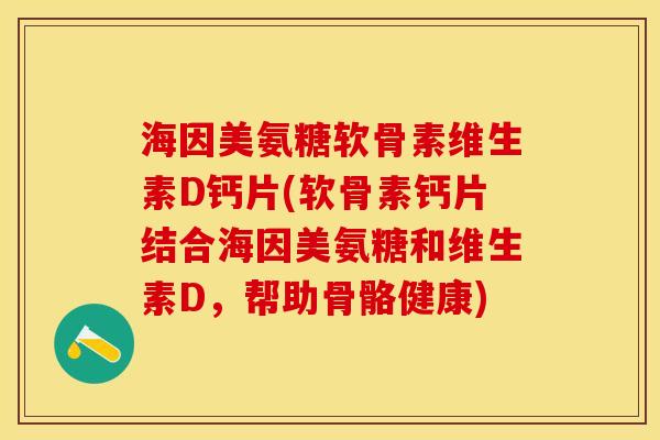 海因美氨糖软骨素维生素D钙片(软骨素钙片结合海因美氨糖和维生素D,帮助骨骼健康)-第1张图片-关节保镖 海因美氨糖软骨素维生素D钙片(软骨素钙片结合海因美氨糖和维生素D,帮助骨骼健康)-第1张图片-关节保镖