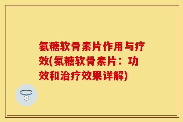 氨糖软骨素片作用与疗效(氨糖软骨素片：功效和治疗效果详解)