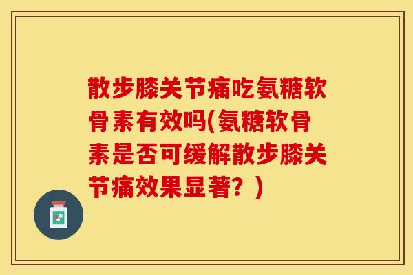散步膝关节痛吃氨糖软骨素有效吗(氨糖软骨素是否可缓解散步膝关节痛效果显著？)