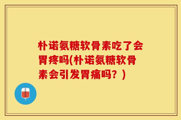 朴诺氨糖软骨素吃了会胃疼吗(朴诺氨糖软骨素会引发胃痛吗？)