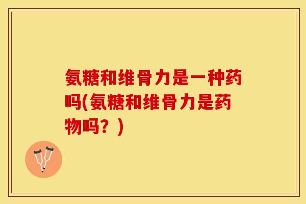 氨糖和维骨力是一种药吗(氨糖和维骨力是药物吗？)