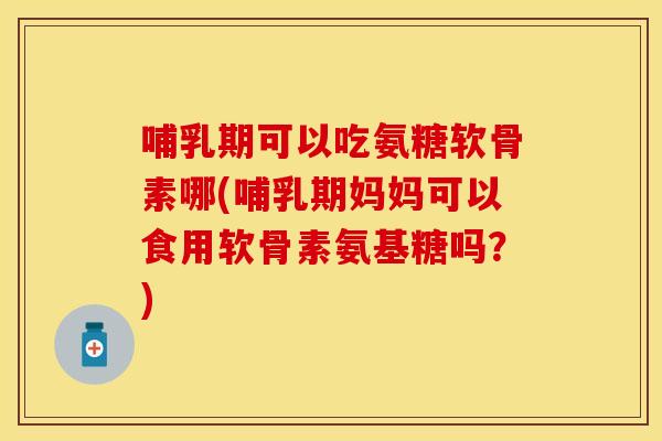 哺乳期可以吃氨糖软骨素哪(哺乳期妈妈可以食用软骨素氨基糖吗？)-第1张图片-关节保镖