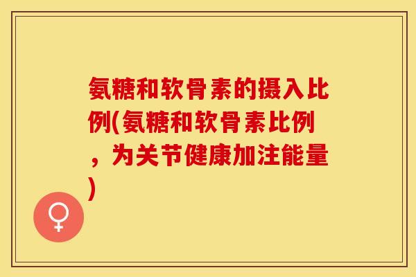 氨糖和软骨素的摄入比例(氨糖和软骨素比例，为关节健康加注能量)