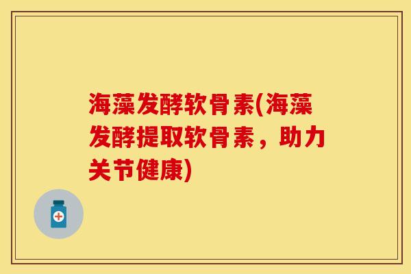海藻发酵软骨素(海藻发酵提取软骨素，助力关节健康)