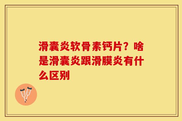 滑囊炎软骨素钙片？啥是滑囊炎跟滑膜炎有什么区别