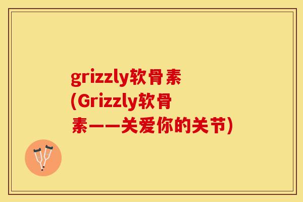 grizzly软骨素(Grizzly软骨素——关爱你的关节)