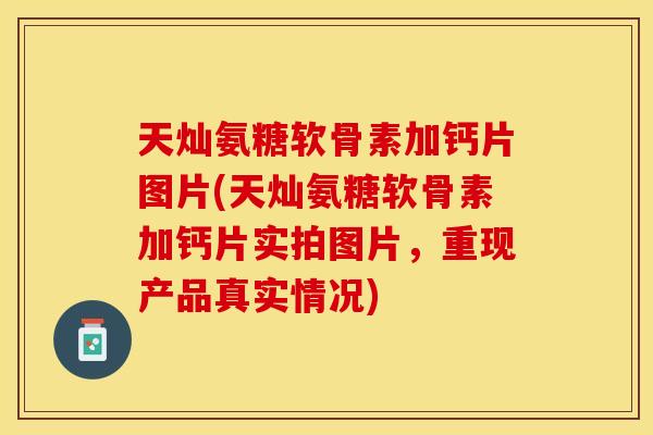 天灿氨糖软骨素加钙片图片(天灿氨糖软骨素加钙片实拍图片，重现产品真实情况)