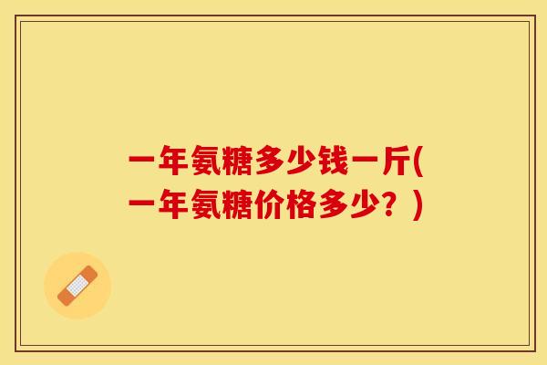 一年氨糖多少钱一斤(一年氨糖价格多少？)