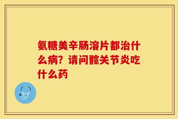 氨糖美辛肠溶片都治什么病？请问髋关节炎吃什么药