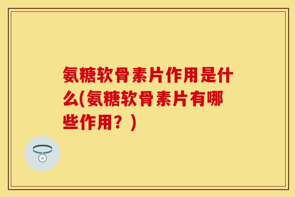 氨糖软骨素片作用是什么(氨糖软骨素片有哪些作用？)
