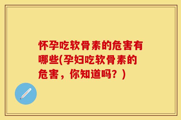 怀孕吃软骨素的危害有哪些(孕妇吃软骨素的危害，你知道吗？)