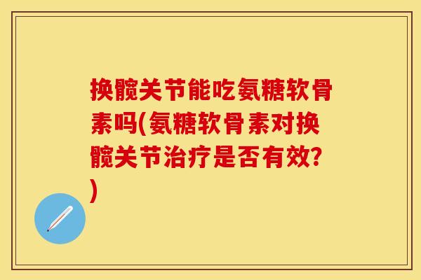 换髋关节能吃氨糖软骨素吗(氨糖软骨素对换髋关节治疗是否有效？)