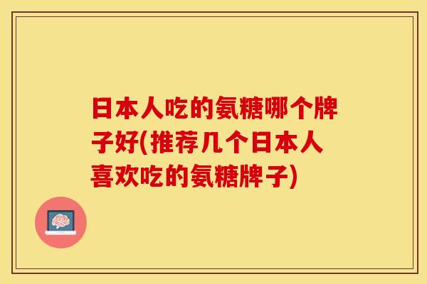 日本人吃的氨糖哪个牌子好(推荐几个日本人喜欢吃的氨糖牌子)