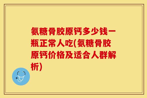 氨糖骨胶原钙多少钱一瓶正常人吃(氨糖骨胶原钙价格及适合人群解析)