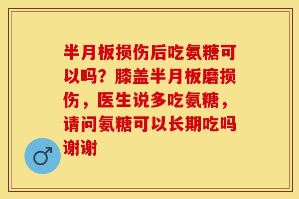 半月板损伤后吃氨糖可以吗？膝盖半月板磨损伤，医生说多吃氨糖，请问氨糖可以长期吃吗谢谢