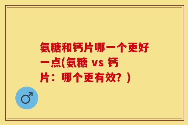 氨糖和钙片哪一个更好一点(氨糖 vs 钙片：哪个更有效？)