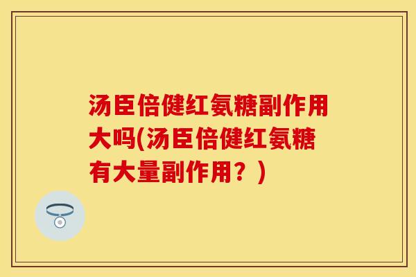汤臣倍健红氨糖副作用大吗(汤臣倍健红氨糖有大量副作用？)