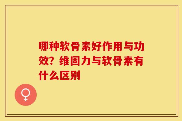 哪种软骨素好作用与功效？维固力与软骨素有什么区别