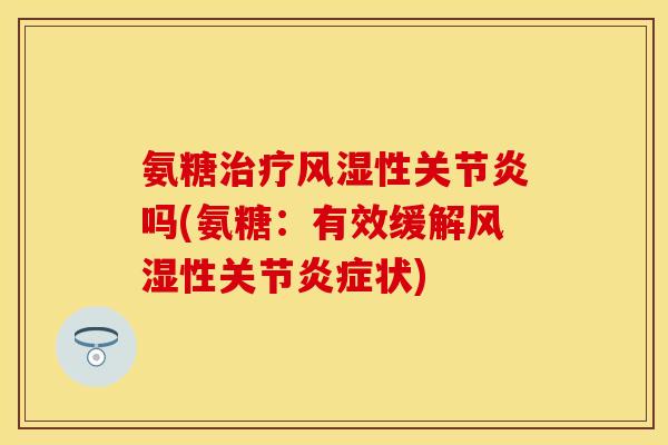 氨糖治疗风湿性关节炎吗(氨糖：有效缓解风湿性关节炎症状)