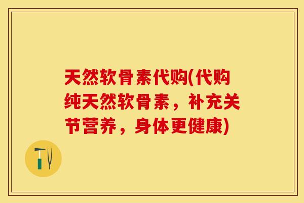 天然软骨素代购(代购纯天然软骨素，补充关节营养，身体更健康)