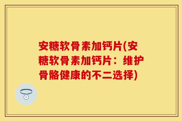 安糖软骨素加钙片(安糖软骨素加钙片：维护骨骼健康的不二选择)