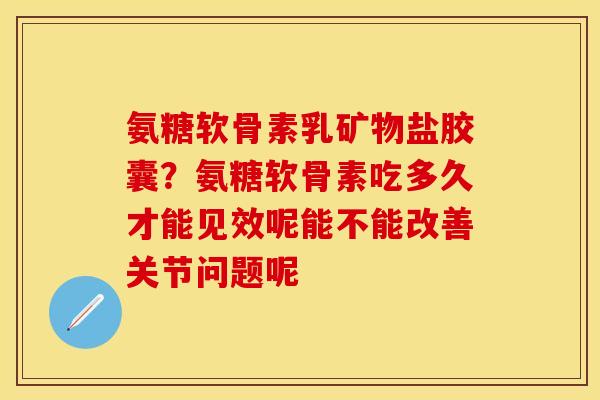 氨糖软骨素乳矿物盐胶囊？氨糖软骨素吃多久才能见效呢能不能改善关节问题呢