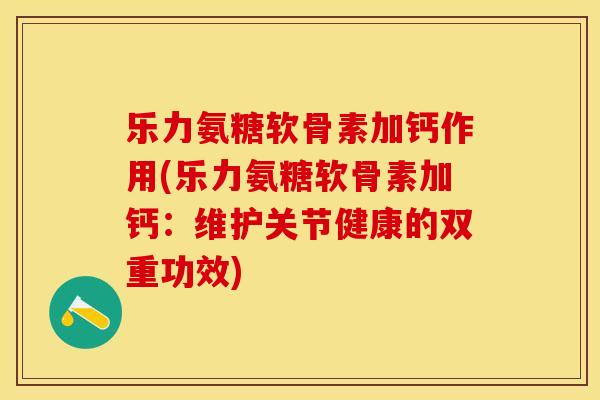 乐力氨糖软骨素加钙作用(乐力氨糖软骨素加钙：维护关节健康的双重功效)