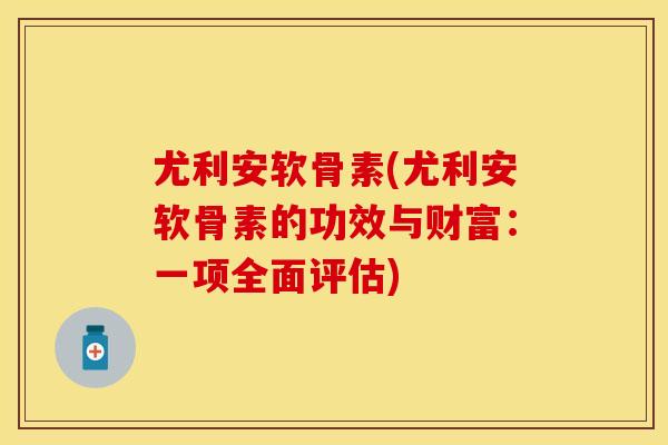 尤利安软骨素(尤利安软骨素的功效与财富：一项全面评估)