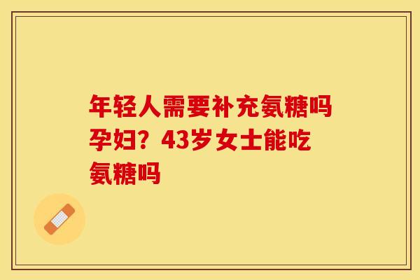 年轻人需要补充氨糖吗孕妇？43岁女士能吃氨糖吗
