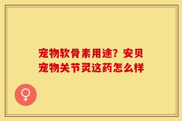 宠物软骨素用途？安贝宠物关节灵这药怎么样