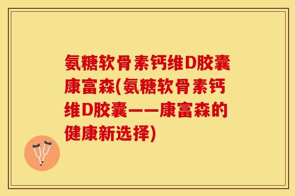氨糖软骨素钙维D胶囊康富森(氨糖软骨素钙维D胶囊——康富森的健康新选择)