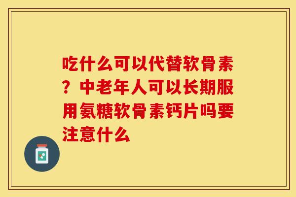 吃什么可以代替软骨素？中老年人可以长期服用氨糖软骨素钙片吗要注意什么