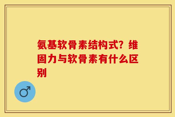 氨基软骨素结构式？维固力与软骨素有什么区别