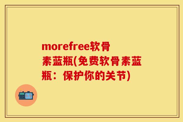 morefree软骨素蓝瓶(免费软骨素蓝瓶：保护你的关节)