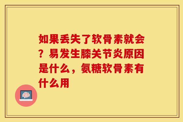 如果丢失了软骨素就会？易发生膝关节炎原因是什么，氨糖软骨素有什么用