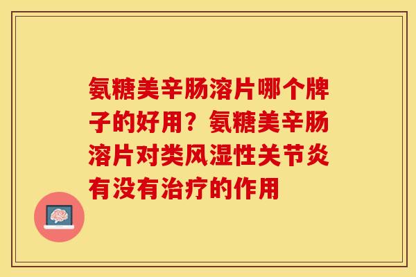 氨糖美辛肠溶片哪个牌子的好用？氨糖美辛肠溶片对类风湿性关节炎有没有治疗的作用