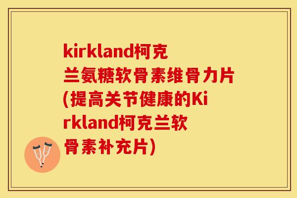 kirkland柯克兰氨糖软骨素维骨力片(提高关节健康的Kirkland柯克兰软骨素补充片)-第1张图片-关节保镖