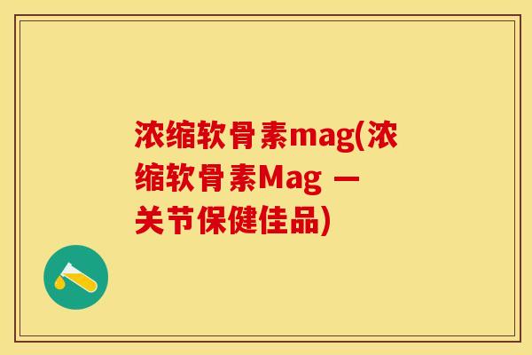 浓缩软骨素mag(浓缩软骨素Mag — 关节保健佳品)
