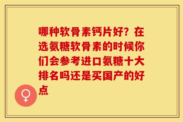 哪种软骨素钙片好？在选氨糖软骨素的时候你们会参考进口氨糖十大排名吗还是买国产的好点